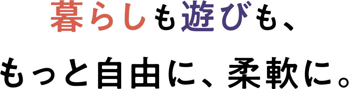暮らしも遊びも、もっと自由に、柔軟に。